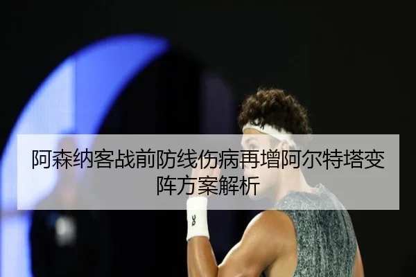 阿森纳客战前防线伤病再增阿尔特塔变阵方案解析